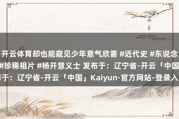 开云体育却也能窥见少年意气欣喜 #近代史 #东说念主物故事 #珍稀影像 #珍稀相片 #杨开慧义士 发布于：辽宁省-开云「中国」Kaiyun·官方网站-登录入口