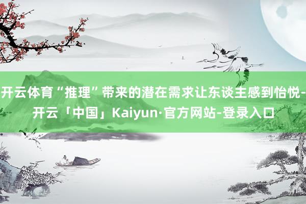 开云体育“推理”带来的潜在需求让东谈主感到怡悦-开云「中国」Kaiyun·官方网站-登录入口