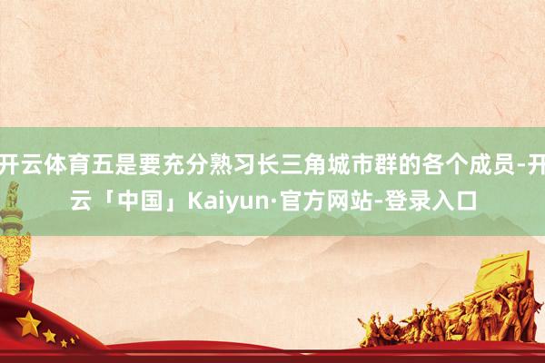 开云体育五是要充分熟习长三角城市群的各个成员-开云「中国」Kaiyun·官方网站-登录入口