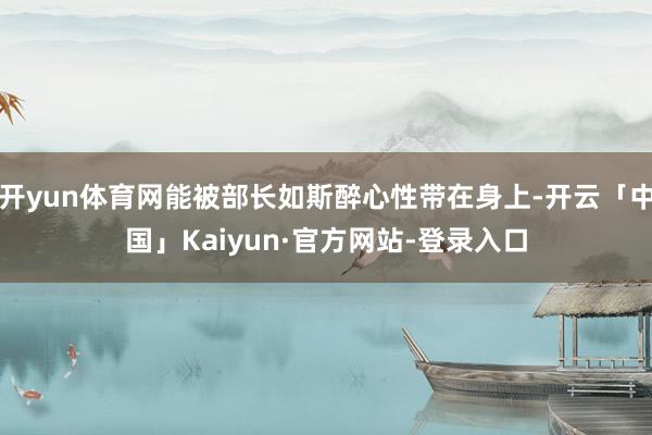 开yun体育网能被部长如斯醉心性带在身上-开云「中国」Kaiyun·官方网站-登录入口