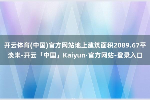 开云体育(中国)官方网站地上建筑面积2089.67平淡米-开云「中国」Kaiyun·官方网站-登录入口