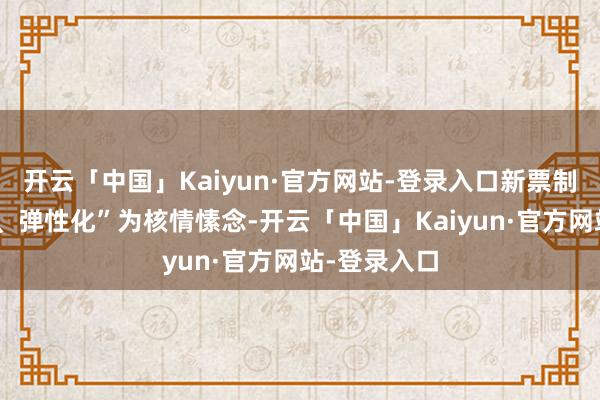 开云「中国」Kaiyun·官方网站-登录入口新票制以“梯度化、弹性化”为核情愫念-开云「中国」Kaiyun·官方网站-登录入口