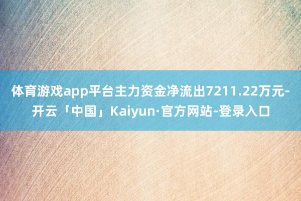 体育游戏app平台主力资金净流出7211.22万元-开云「中国」Kaiyun·官方网站-登录入口