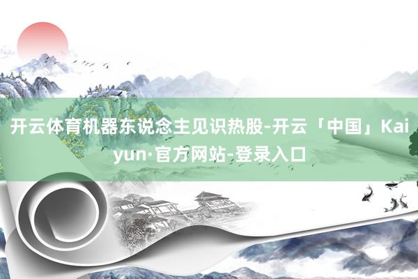 开云体育机器东说念主见识热股-开云「中国」Kaiyun·官方网站-登录入口