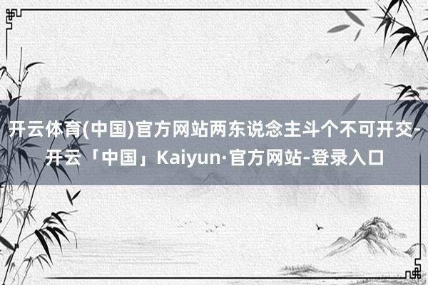 开云体育(中国)官方网站两东说念主斗个不可开交-开云「中国」Kaiyun·官方网站-登录入口