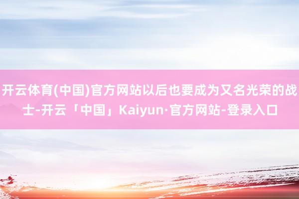 开云体育(中国)官方网站以后也要成为又名光荣的战士-开云「中国」Kaiyun·官方网站-登录入口
