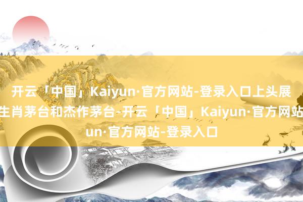 开云「中国」Kaiyun·官方网站-登录入口上头展示着12款生肖茅台和杰作茅台-开云「中国」Kaiyun·官方网站-登录入口