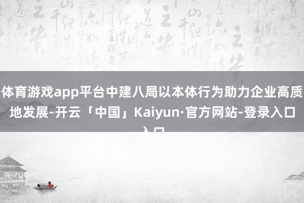 体育游戏app平台中建八局以本体行为助力企业高质地发展-开云「中国」Kaiyun·官方网站-登录入口