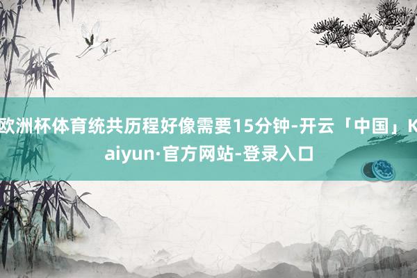 欧洲杯体育统共历程好像需要15分钟-开云「中国」Kaiyun·官方网站-登录入口