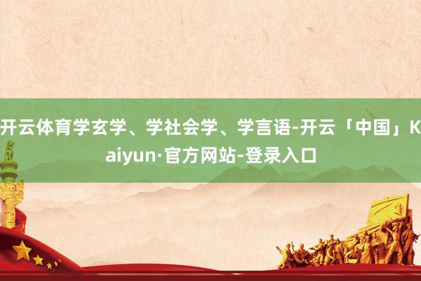 开云体育学玄学、学社会学、学言语-开云「中国」Kaiyun·官方网站-登录入口