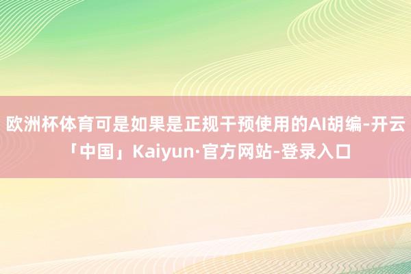 欧洲杯体育可是如果是正规干预使用的AI胡编-开云「中国」Kaiyun·官方网站-登录入口
