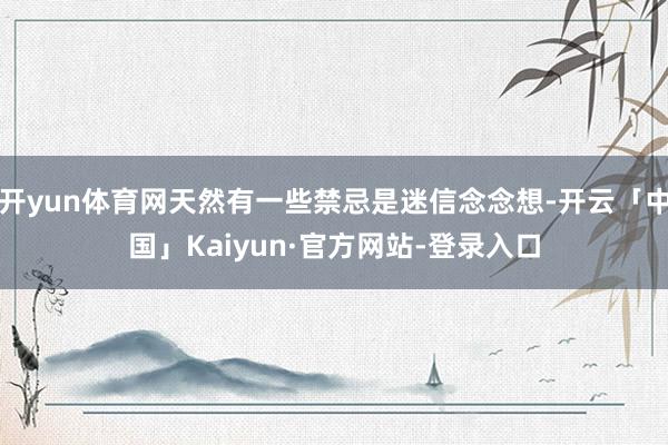 开yun体育网天然有一些禁忌是迷信念念想-开云「中国」Kaiyun·官方网站-登录入口