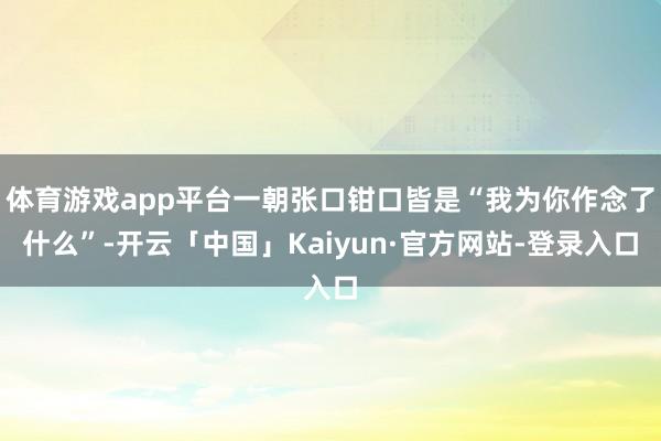 体育游戏app平台一朝张口钳口皆是“我为你作念了什么”-开云「中国」Kaiyun·官方网站-登录入口