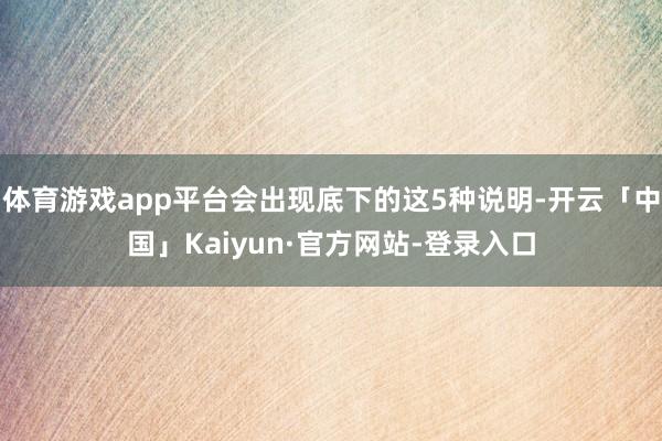 体育游戏app平台会出现底下的这5种说明-开云「中国」Kaiyun·官方网站-登录入口