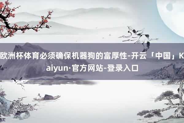 欧洲杯体育必须确保机器狗的富厚性-开云「中国」Kaiyun·官方网站-登录入口