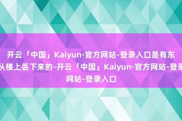 开云「中国」Kaiyun·官方网站-登录入口是有东谈主从楼上丢下来的-开云「中国」Kaiyun·官方网站-登录入口
