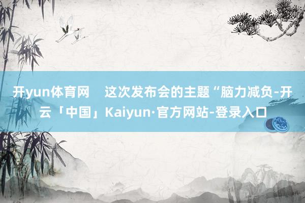 开yun体育网    这次发布会的主题“脑力减负-开云「中国」Kaiyun·官方网站-登录入口