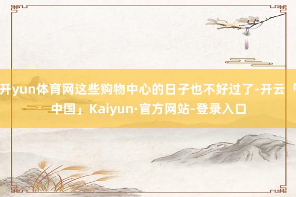 开yun体育网这些购物中心的日子也不好过了-开云「中国」Kaiyun·官方网站-登录入口