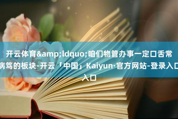 开云体育&ldquo;咱们物管办事一定口舌常病笃的板块-开云「中国」Kaiyun·官方网站-登录入口