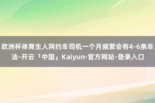 欧洲杯体育生人网约车司机一个月频繁会有4-6条非法-开云「中国」Kaiyun·官方网站-登录入口