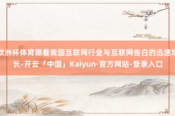 欧洲杯体育跟着我国互联网行业与互联网告白的迅速增长-开云「中国」Kaiyun·官方网站-登录入口