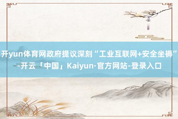 开yun体育网政府提议深刻“工业互联网+安全坐褥”-开云「中国」Kaiyun·官方网站-登录入口