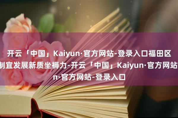 开云「中国」Kaiyun·官方网站-登录入口福田区对准因地制宜发展新质坐褥力-开云「中国」Kaiyun·官方网站-登录入口