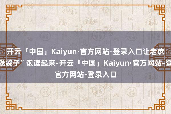 开云「中国」Kaiyun·官方网站-登录入口让老庶民的“钱袋子”饱读起来-开云「中国」Kaiyun·官方网站-登录入口