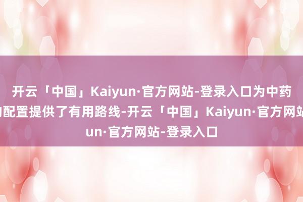 开云「中国」Kaiyun·官方网站-登录入口为中药材新址品的配置提供了有用路线-开云「中国」Kaiyun·官方网站-登录入口