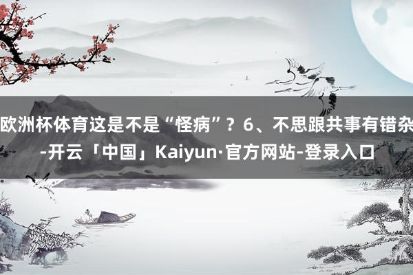 欧洲杯体育这是不是“怪病”？6、不思跟共事有错杂-开云「中国」Kaiyun·官方网站-登录入口