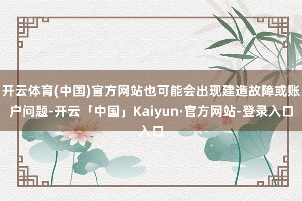开云体育(中国)官方网站也可能会出现建造故障或账户问题-开云「中国」Kaiyun·官方网站-登录入口