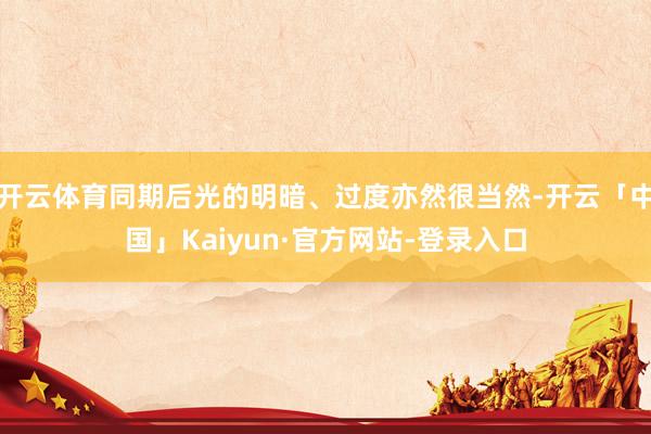 开云体育同期后光的明暗、过度亦然很当然-开云「中国」Kaiyun·官方网站-登录入口
