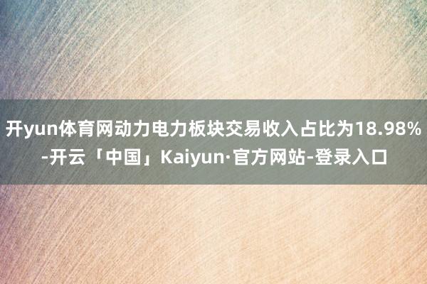 开yun体育网动力电力板块交易收入占比为18.98%-开云「中国」Kaiyun·官方网站-登录入口