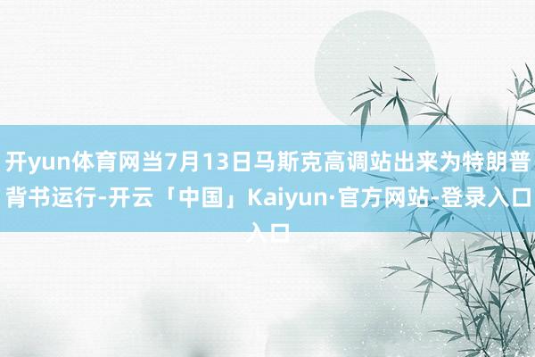 开yun体育网当7月13日马斯克高调站出来为特朗普背书运行-开云「中国」Kaiyun·官方网站-登录入口