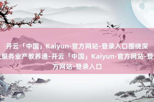 开云「中国」Kaiyun·官方网站-登录入口围绕深化家政服务业产教养通-开云「中国」Kaiyun·官方网站-登录入口