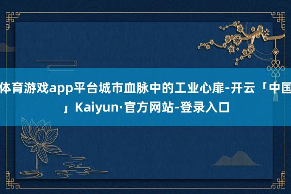 体育游戏app平台城市血脉中的工业心扉-开云「中国」Kaiyun·官方网站-登录入口