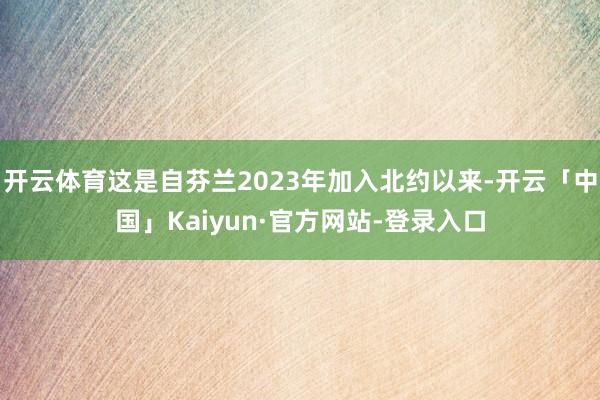 开云体育这是自芬兰2023年加入北约以来-开云「中国」Kaiyun·官方网站-登录入口