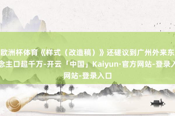 欧洲杯体育《样式（改造稿）》还磋议到广州外来东说念主口超千万-开云「中国」Kaiyun·官方网站-登录入口