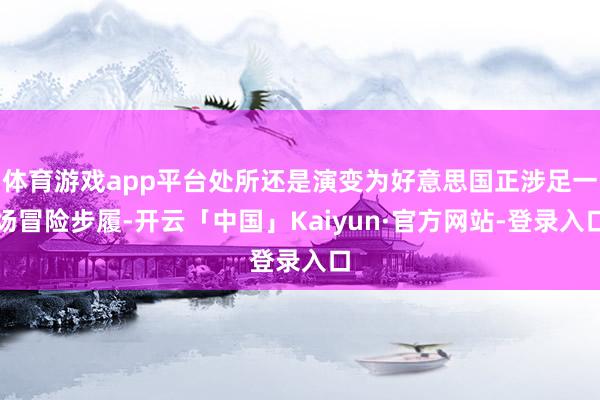 体育游戏app平台处所还是演变为好意思国正涉足一场冒险步履-开云「中国」Kaiyun·官方网站-登录入口
