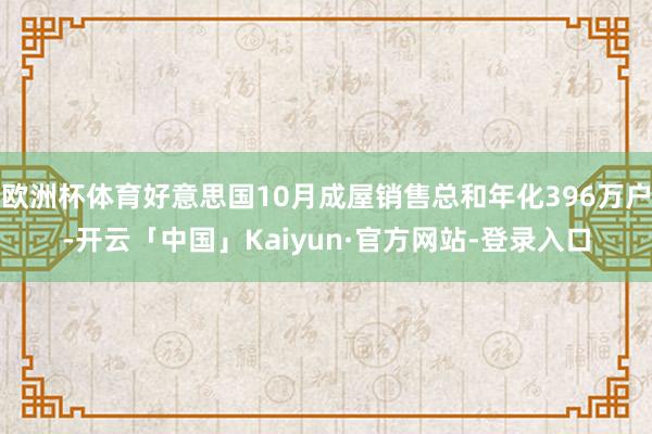 欧洲杯体育好意思国10月成屋销售总和年化396万户-开云「中国」Kaiyun·官方网站-登录入口