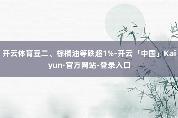 开云体育豆二、棕榈油等跌超1%-开云「中国」Kaiyun·官方网站-登录入口