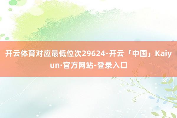 开云体育对应最低位次29624-开云「中国」Kaiyun·官方网站-登录入口