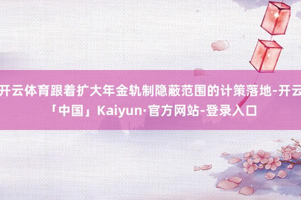 开云体育跟着扩大年金轨制隐蔽范围的计策落地-开云「中国」Kaiyun·官方网站-登录入口