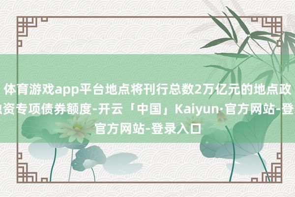 体育游戏app平台地点将刊行总数2万亿元的地点政府再融资专项债券额度-开云「中国」Kaiyun·官方网站-登录入口