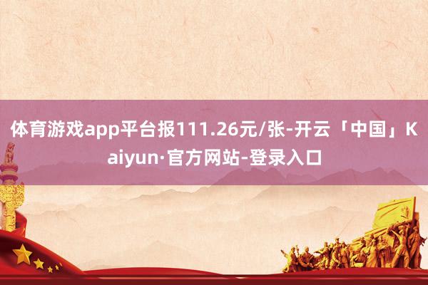 体育游戏app平台报111.26元/张-开云「中国」Kaiyun·官方网站-登录入口