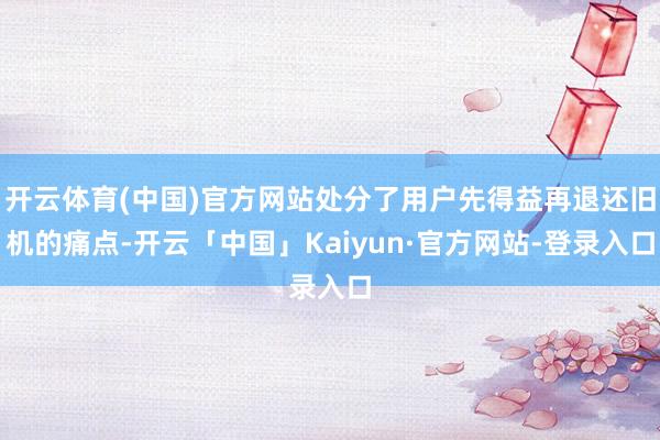 开云体育(中国)官方网站处分了用户先得益再退还旧机的痛点-开云「中国」Kaiyun·官方网站-登录入口