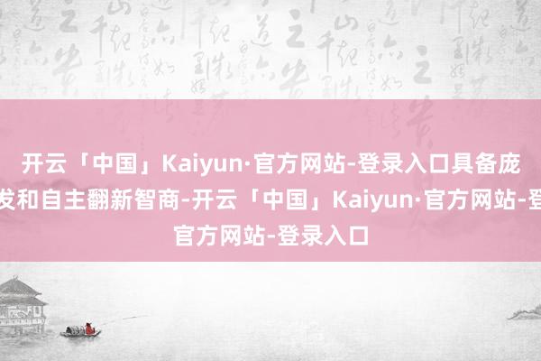 开云「中国」Kaiyun·官方网站-登录入口具备庞大的研发和自主翻新智商-开云「中国」Kaiyun·官方网站-登录入口