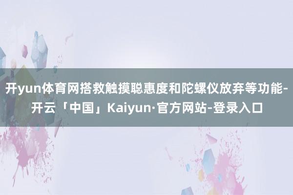 开yun体育网搭救触摸聪惠度和陀螺仪放弃等功能-开云「中国」Kaiyun·官方网站-登录入口