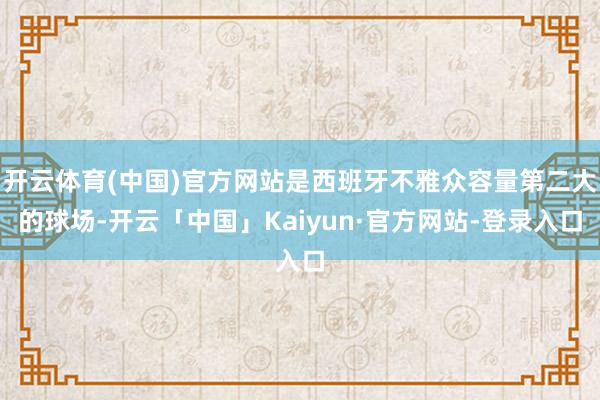 开云体育(中国)官方网站是西班牙不雅众容量第二大的球场-开云「中国」Kaiyun·官方网站-登录入口