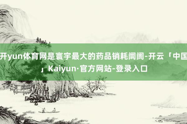 开yun体育网是寰宇最大的药品销耗阛阓-开云「中国」Kaiyun·官方网站-登录入口